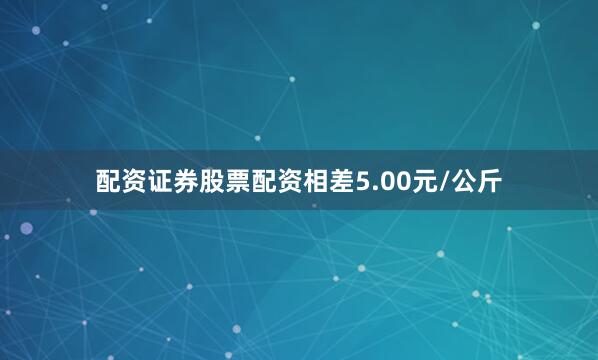 配资证券股票配资相差5.00元/公斤