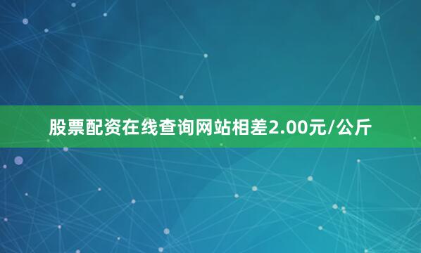 股票配资在线查询网站相差2.00元/公斤