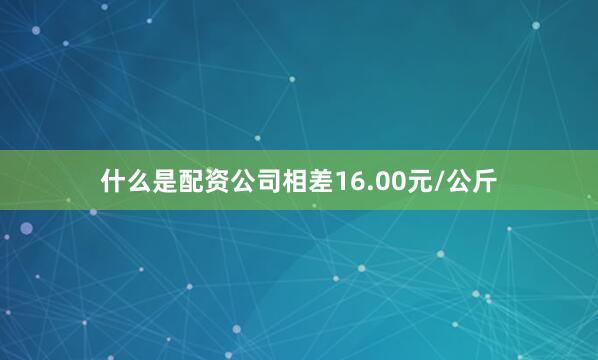 什么是配资公司相差16.00元/公斤