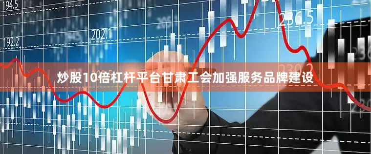 炒股10倍杠杆平台甘肃工会加强服务品牌建设