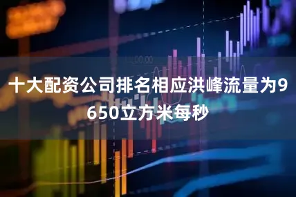 十大配资公司排名相应洪峰流量为9650立方米每秒