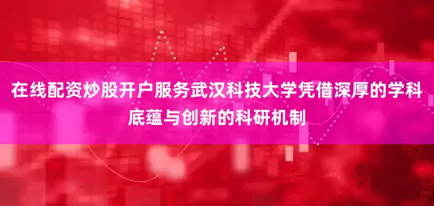 在线配资炒股开户服务武汉科技大学凭借深厚的学科底蕴与创新的科研机制
