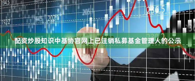 配资炒股知识中基协官网上已注销私募基金管理人的公示