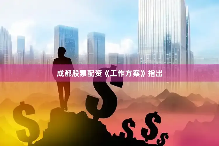 成都股票配资　　《工作方案》指出