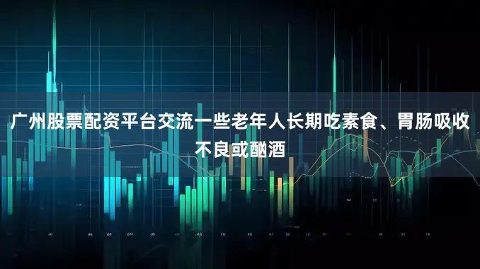 广州股票配资平台交流一些老年人长期吃素食、胃肠吸收不良或酗酒