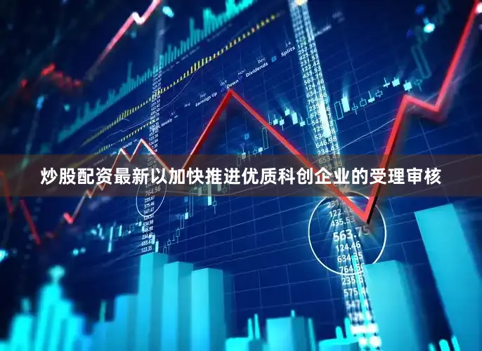 炒股配资最新以加快推进优质科创企业的受理审核