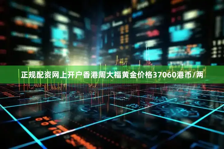 正规配资网上开户香港周大福黄金价格37060港币/两