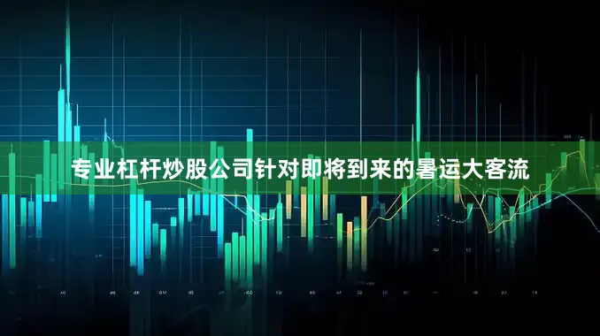 专业杠杆炒股公司针对即将到来的暑运大客流