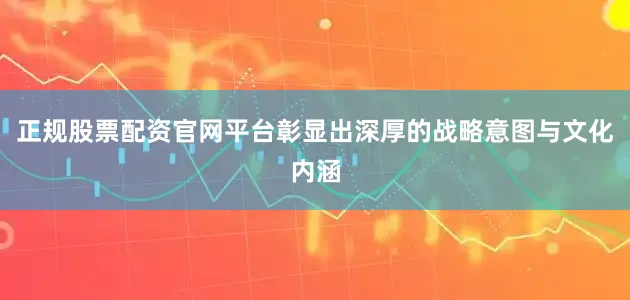 正规股票配资官网平台彰显出深厚的战略意图与文化内涵