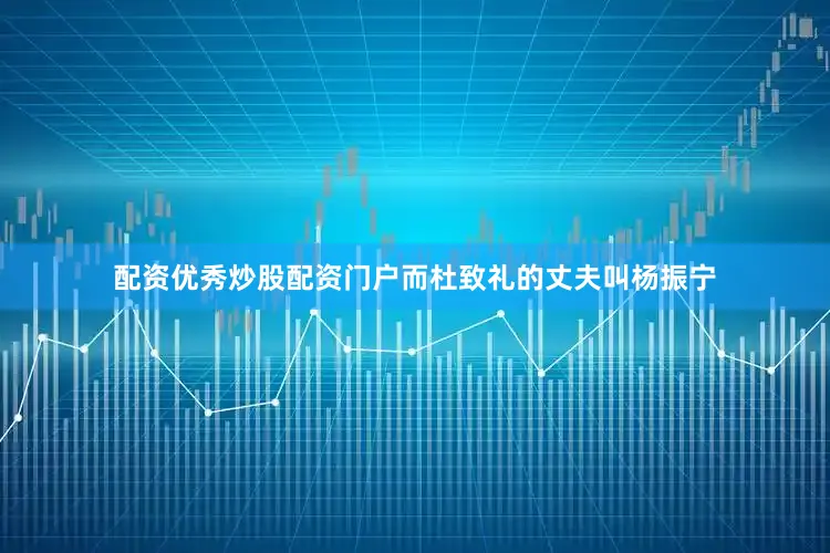 配资优秀炒股配资门户而杜致礼的丈夫叫杨振宁