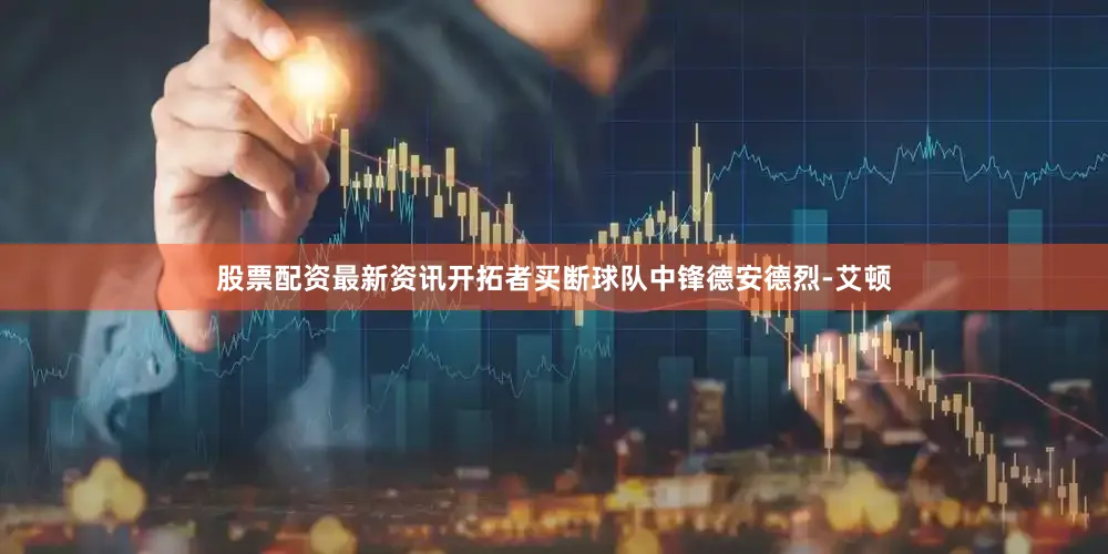 股票配资最新资讯开拓者买断球队中锋德安德烈-艾顿