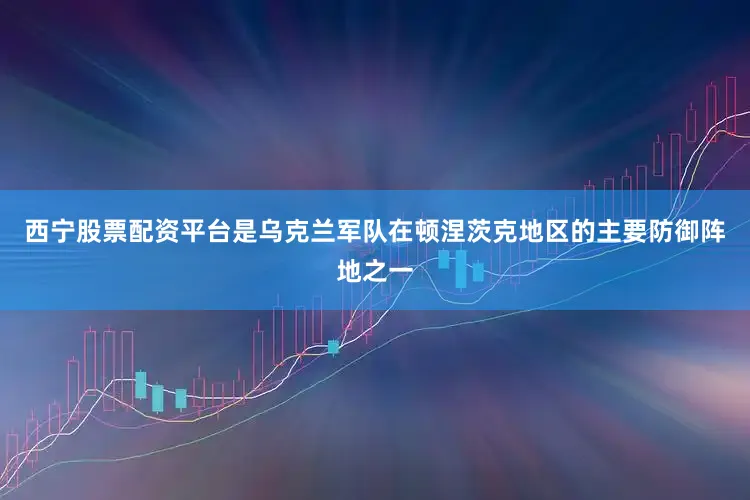 西宁股票配资平台是乌克兰军队在顿涅茨克地区的主要防御阵地之一