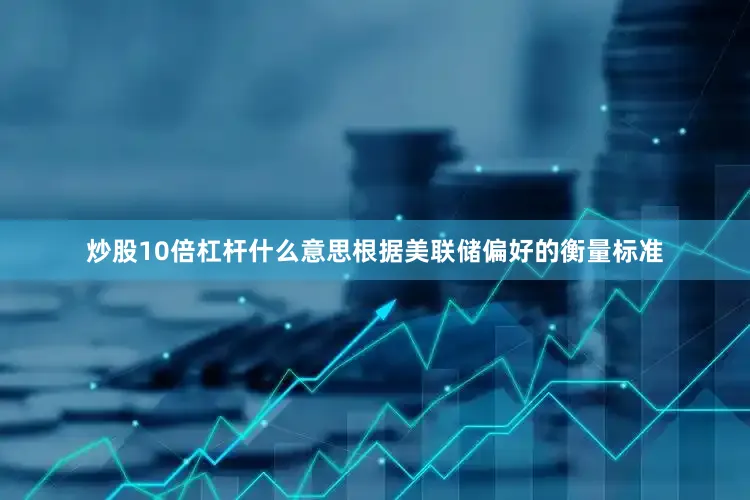 炒股10倍杠杆什么意思根据美联储偏好的衡量标准
