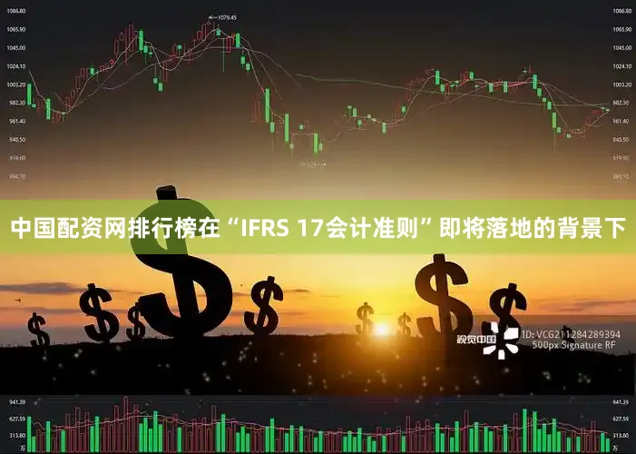 中国配资网排行榜在“IFRS 17会计准则”即将落地的背景下