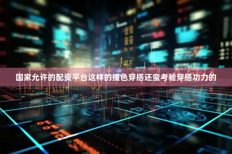 国家允许的配资平台这样的撞色穿搭还蛮考验穿搭功力的