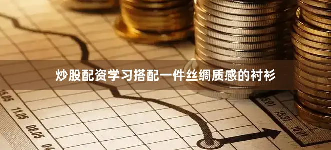 炒股配资学习搭配一件丝绸质感的衬衫