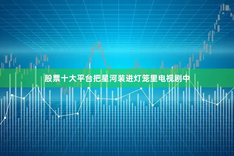 股票十大平台把星河装进灯笼里电视剧中