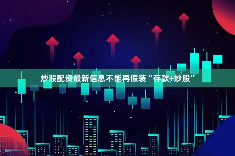 炒股配资最新信息不能再假装“存款+炒股”