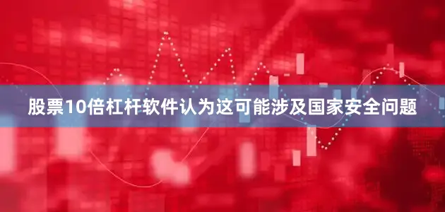 股票10倍杠杆软件认为这可能涉及国家安全问题