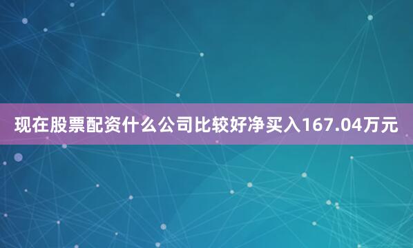 现在股票配资什么公司比较好净买入167.04万元