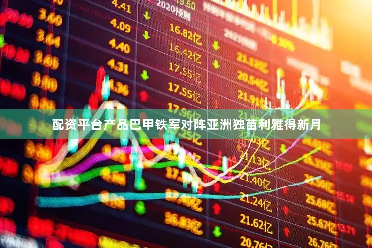 配资平台产品巴甲铁军对阵亚洲独苗利雅得新月