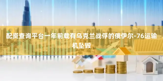 配资查询平台一年前载有乌克兰战俘的俄伊尔-76运输机坠毁