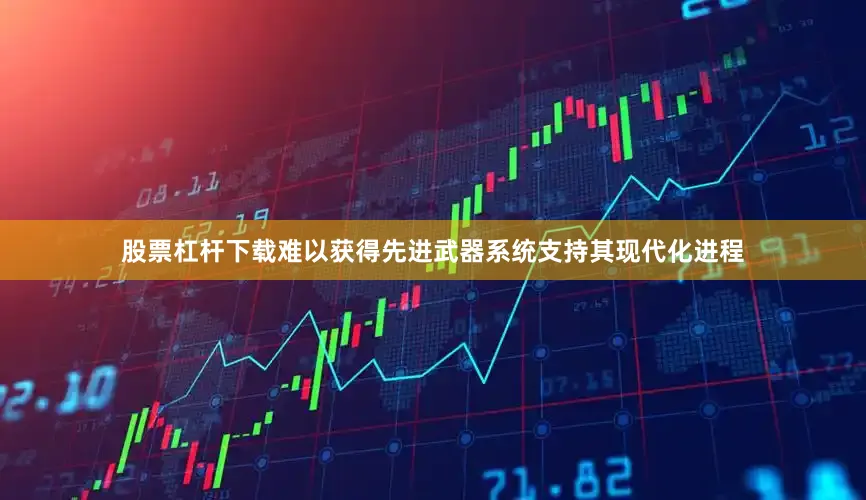 股票杠杆下载难以获得先进武器系统支持其现代化进程