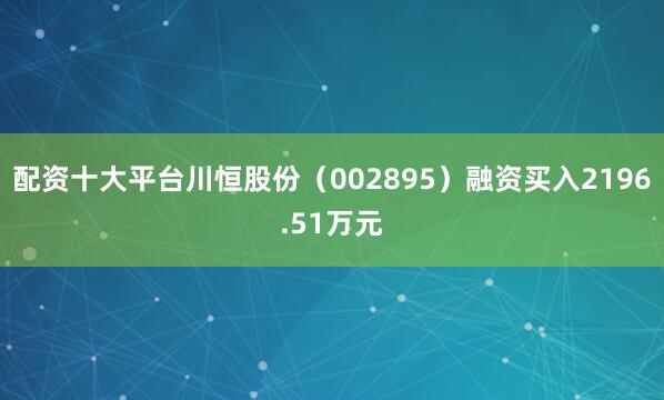 配资十大平台川恒股份（002895）融资买入2196.51万元