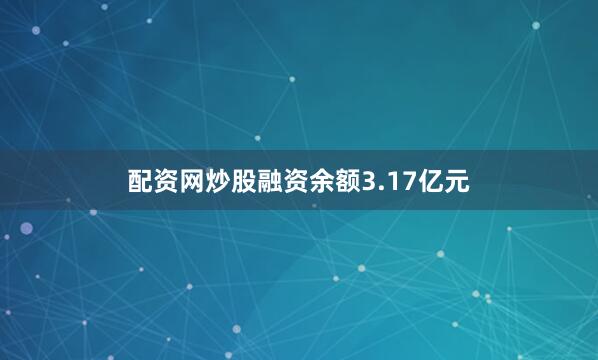 配资网炒股融资余额3.17亿元