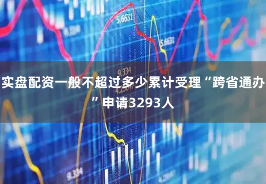 实盘配资一般不超过多少累计受理“跨省通办”申请3293人