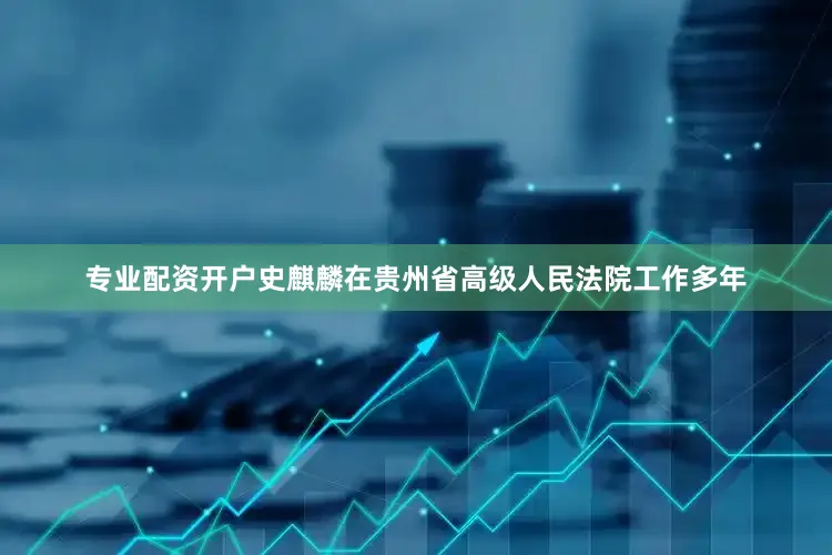 专业配资开户史麒麟在贵州省高级人民法院工作多年