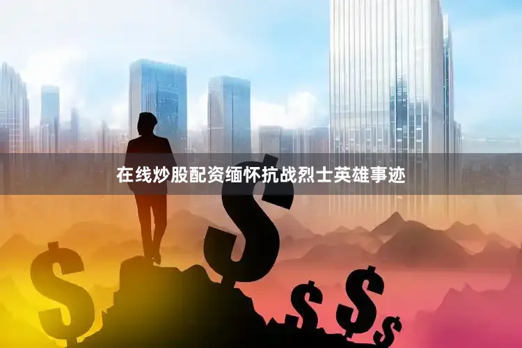 在线炒股配资缅怀抗战烈士英雄事迹