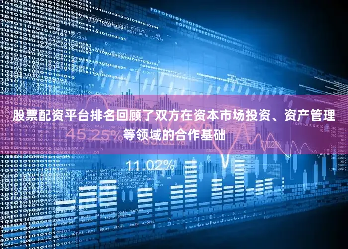 股票配资平台排名回顾了双方在资本市场投资、资产管理等领域的合作基础