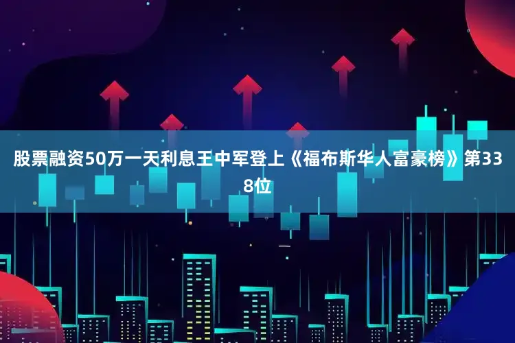 股票融资50万一天利息王中军登上《福布斯华人富豪榜》第338位