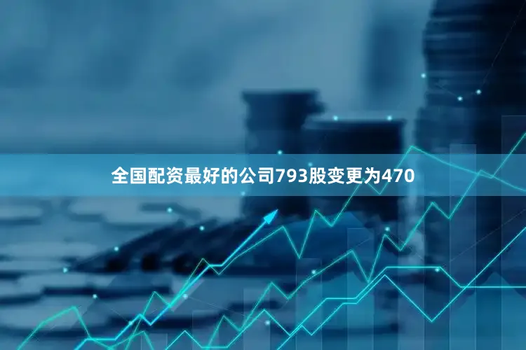 全国配资最好的公司793股变更为470