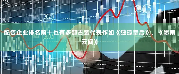 配资企业排名前十也有多部古装代表作如《独孤皇后》、《墨雨云间》
