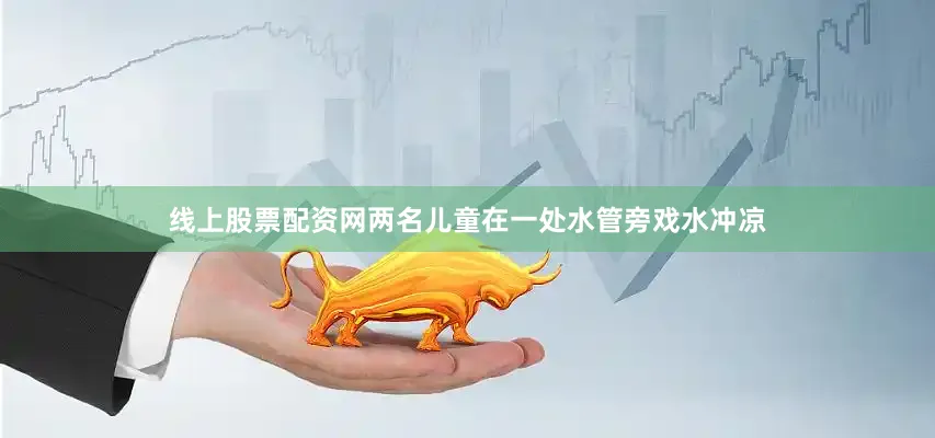线上股票配资网两名儿童在一处水管旁戏水冲凉