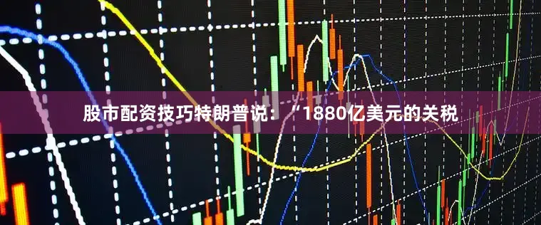 股市配资技巧　　特朗普说：“1880亿美元的关税