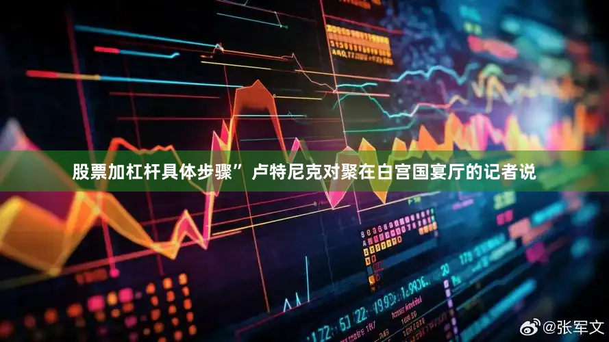 股票加杠杆具体步骤” 卢特尼克对聚在白宫国宴厅的记者说