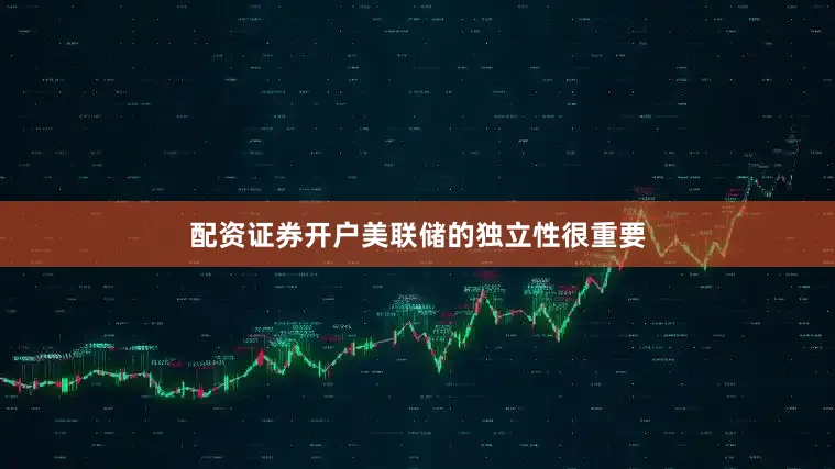 配资证券开户美联储的独立性很重要
