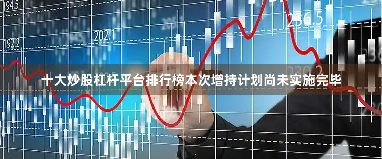 十大炒股杠杆平台排行榜本次增持计划尚未实施完毕
