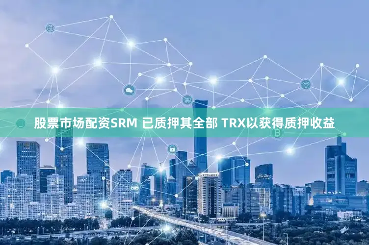 股票市场配资SRM 已质押其全部 TRX以获得质押收益