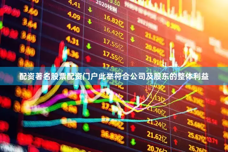 配资著名股票配资门户此举符合公司及股东的整体利益