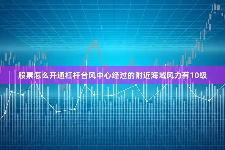 股票怎么开通杠杆台风中心经过的附近海域风力有10级