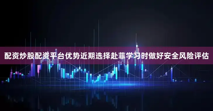 配资炒股配资平台优势近期选择赴菲学习时做好安全风险评估