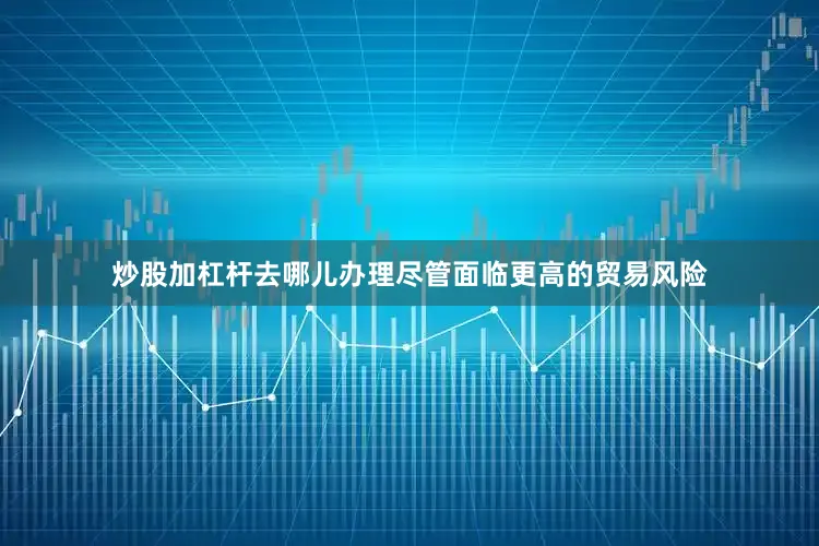 炒股加杠杆去哪儿办理尽管面临更高的贸易风险