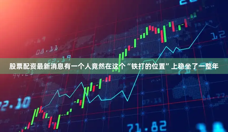 股票配资最新消息有一个人竟然在这个“铁打的位置”上稳坐了一整年