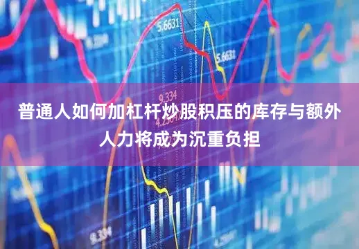 普通人如何加杠杆炒股积压的库存与额外人力将成为沉重负担