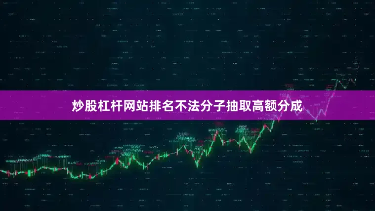 炒股杠杆网站排名不法分子抽取高额分成