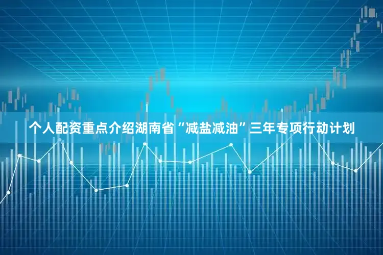 个人配资重点介绍湖南省“减盐减油”三年专项行动计划